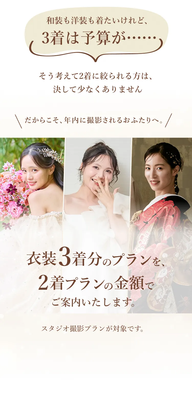 和装も洋装も着たいけれど、3着は予算が……だからこそ、年内に撮影されるおふたりへ。衣装3着分のプランを、2着プランの金額でご案内いたします。スタジオ撮影プランが対象です。